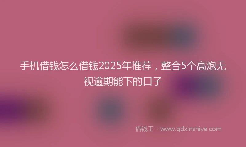 手机借钱怎么借钱2025年推荐，整合5个高炮无视逾期能下的口子