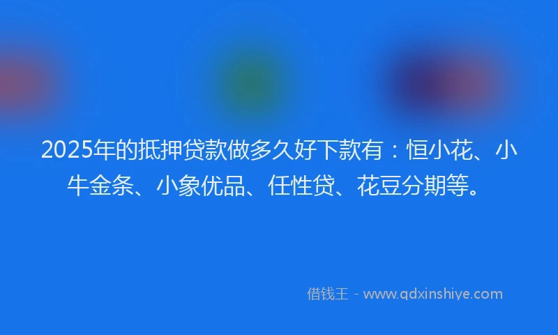 2025年的抵押贷款做多久好下款有：恒小花、小牛金条、小象优品、任性贷、花豆分期等。