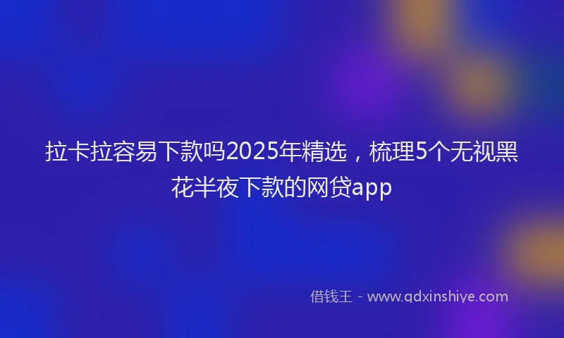 拉卡拉容易下款吗2025年精选，梳理5个无视黑花半夜下款的网贷app
