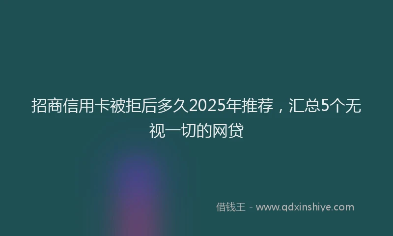 招商信用卡被拒后多久2025年推荐，汇总5个无视一切的网贷