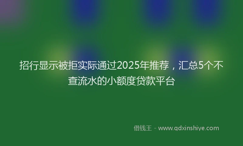 招行显示被拒实际通过2025年推荐，汇总5个不查流水的小额度贷款平台