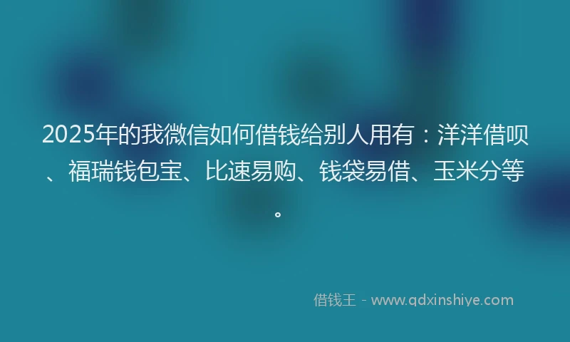 2025年的我微信如何借钱给别人用有：洋洋借呗、福瑞钱包宝、比速易购、钱袋易借、玉米分等。