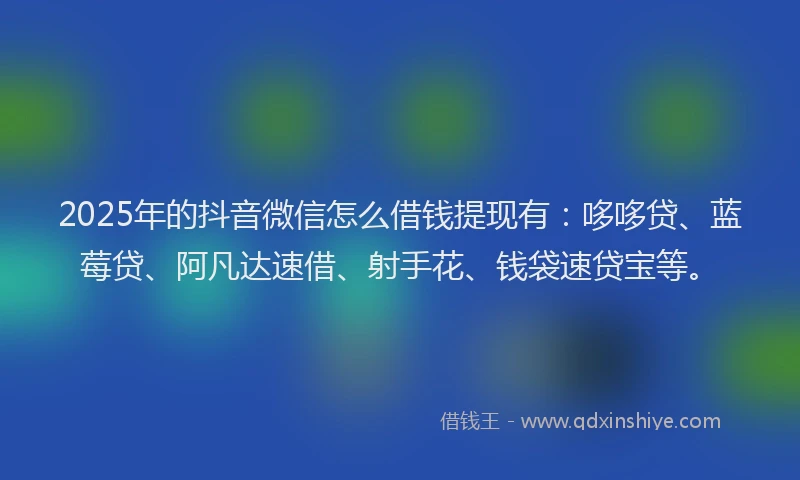 2025年的抖音微信怎么借钱提现有：哆哆贷、蓝莓贷、阿凡达速借、射手花、钱袋速贷宝等。