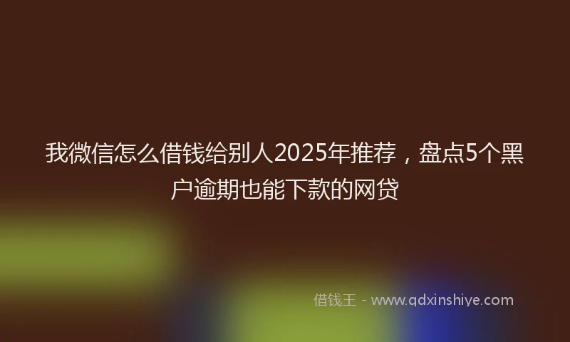 我微信怎么借钱给别人2025年推荐，盘点5个黑户逾期也能下款的网贷