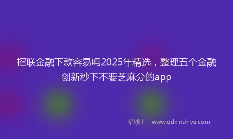招联金融下款容易吗2025年精选，整理五个金融创新秒下不要芝麻分的app