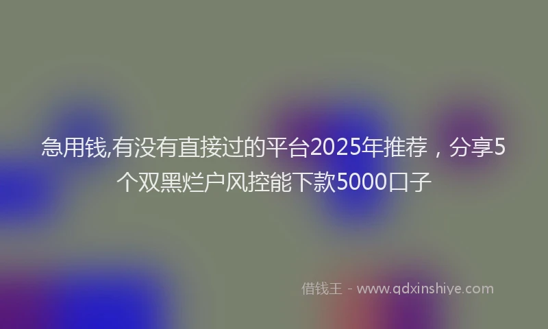 急用钱,有没有直接过的平台2025年推荐，分享5个双黑烂户风控能下款5000口子