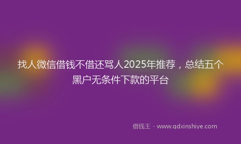 找人微信借钱不借还骂人2025年推荐，总结五个黑户无条件下款的平台