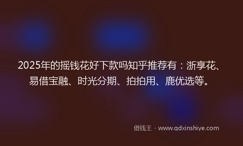 2025年的摇钱花好下款吗知乎推荐有：浙享花、易借宝融、时光分期、拍拍用、鹿优选等。