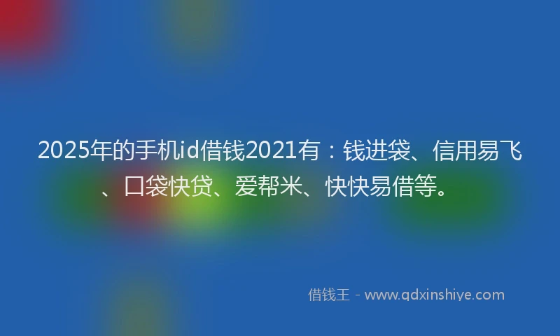 2025年的手机id借钱2021有：钱进袋、信用易飞、口袋快贷、爱帮米、快快易借等。