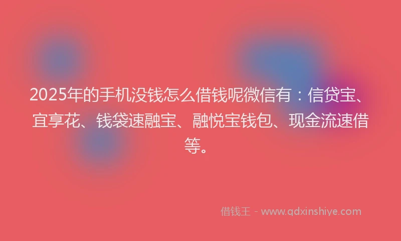 2025年的手机没钱怎么借钱呢微信有：信贷宝、宜享花、钱袋速融宝、融悦宝钱包、现金流速借等。