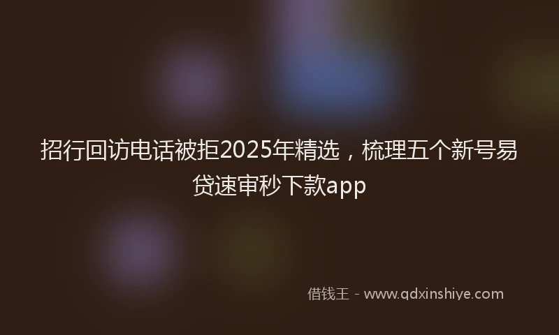 招行回访电话被拒2025年精选，梳理五个新号易贷速审秒下款app