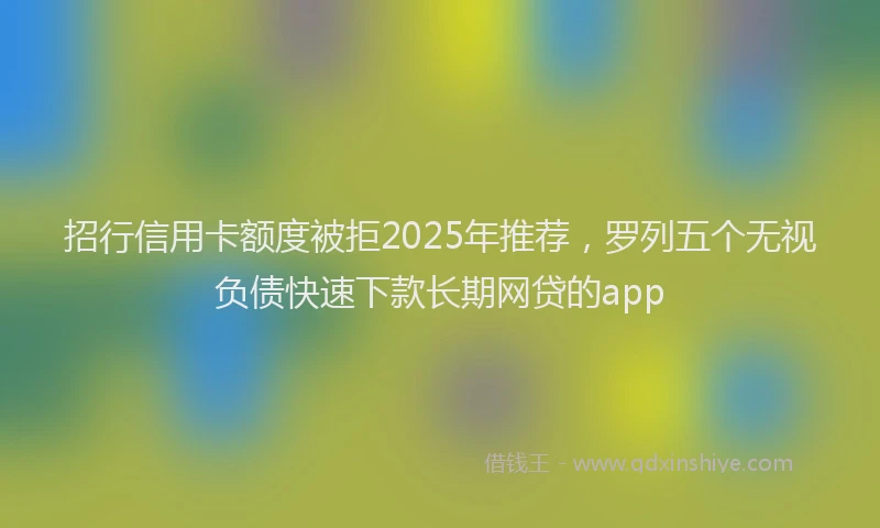 招行信用卡额度被拒2025年推荐，罗列五个无视负债快速下款长期网贷的app