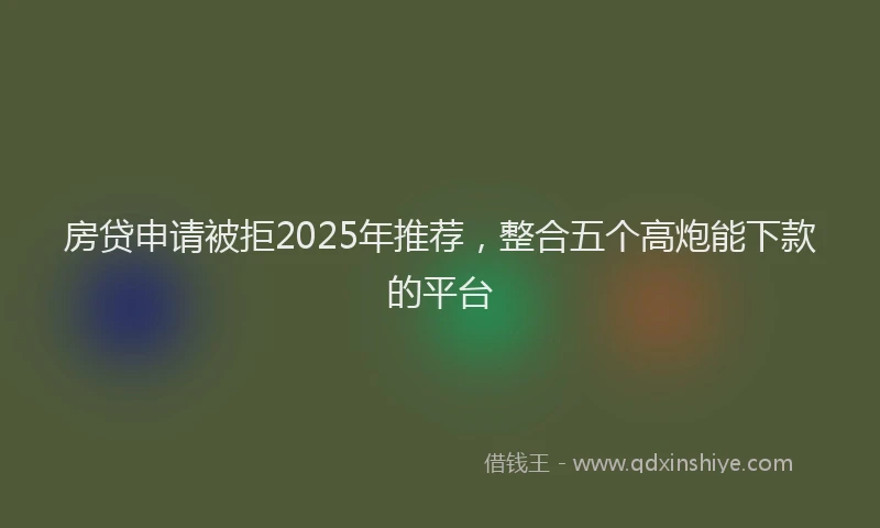 房贷申请被拒2025年推荐，整合五个高炮能下款的平台