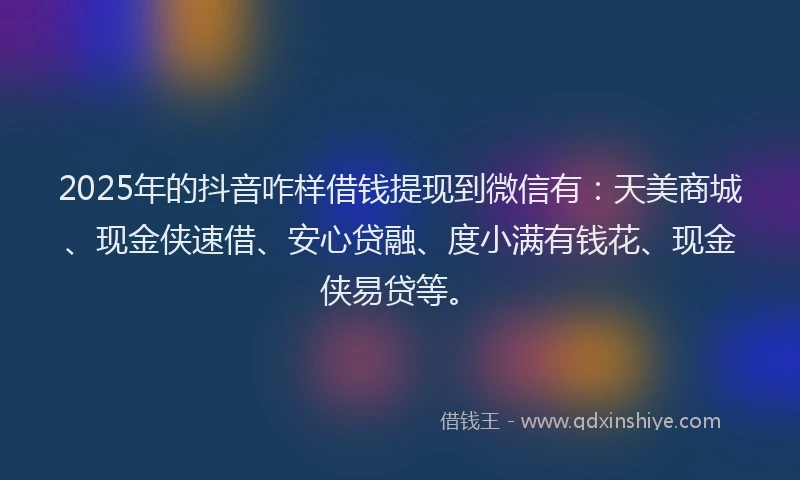 2025年的抖音咋样借钱提现到微信有：天美商城、现金侠速借、安心贷融、度小满有钱花、现金侠易贷等。