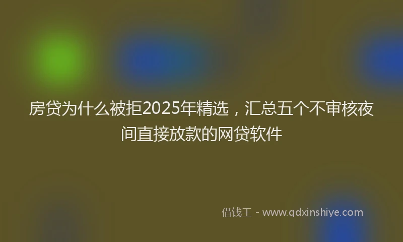 房贷为什么被拒2025年精选，汇总五个不审核夜间直接放款的网贷软件