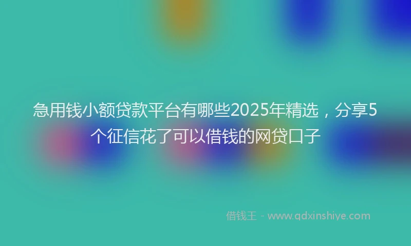 急用钱小额贷款平台有哪些2025年精选，分享5个征信花了可以借钱的网贷口子