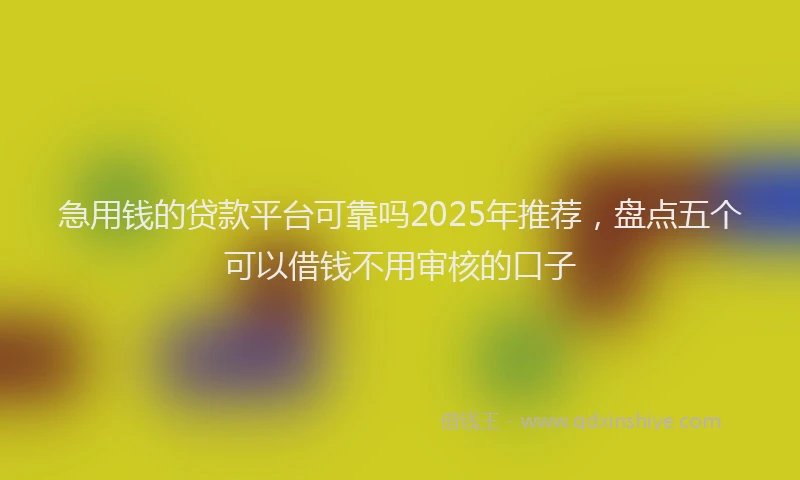 急用钱的贷款平台可靠吗2025年推荐，盘点五个可以借钱不用审核的口子