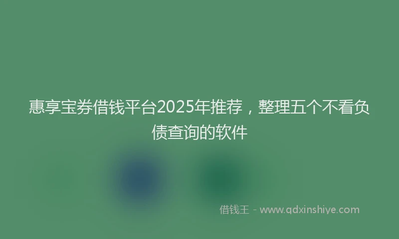 惠享宝券借钱平台2025年推荐，整理五个不看负债查询的软件