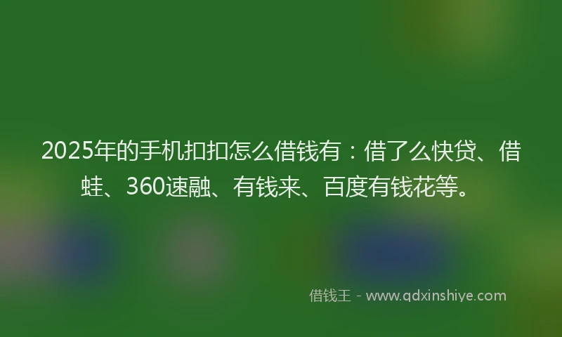 2025年的手机扣扣怎么借钱有：借了么快贷、借蛙、360速融、有钱来、百度有钱花等。