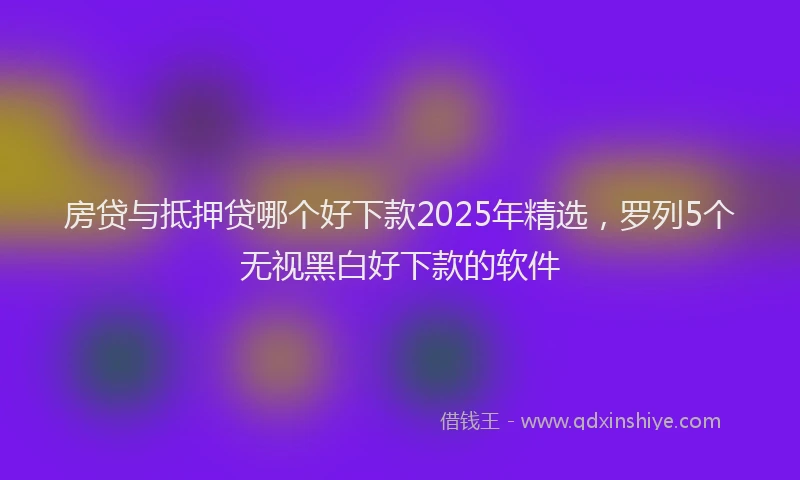 房贷与抵押贷哪个好下款2025年精选，罗列5个无视黑白好下款的软件