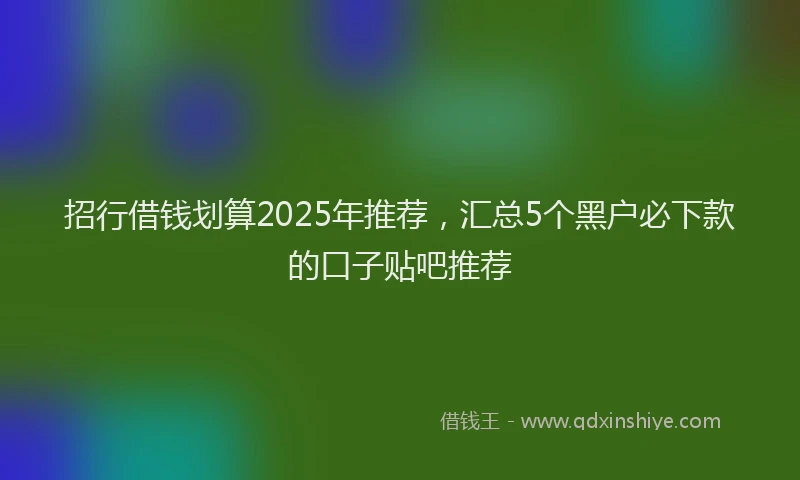 招行借钱划算2025年推荐，汇总5个黑户必下款的口子贴吧推荐