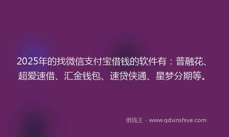 2025年的找微信支付宝借钱的软件有：普融花、超爱速借、汇金钱包、速贷侠通、星梦分期等。
