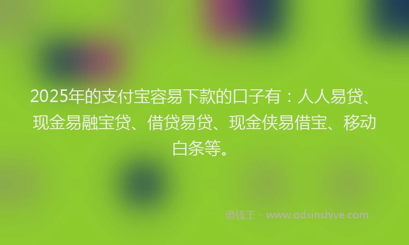 2025年的支付宝容易下款的口子有：人人易贷、现金易融宝贷、借贷易贷、现金侠易借宝、移动白条等。
