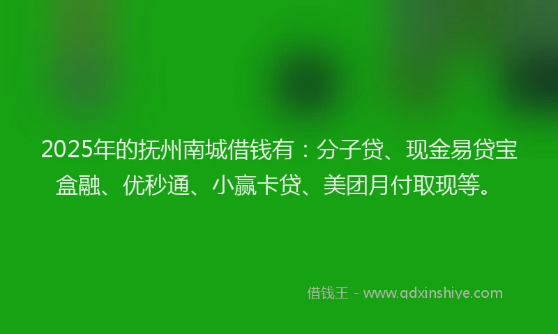 2025年的抚州南城借钱有：分子贷、现金易贷宝盒融、优秒通、小赢卡贷、美团月付取现等。