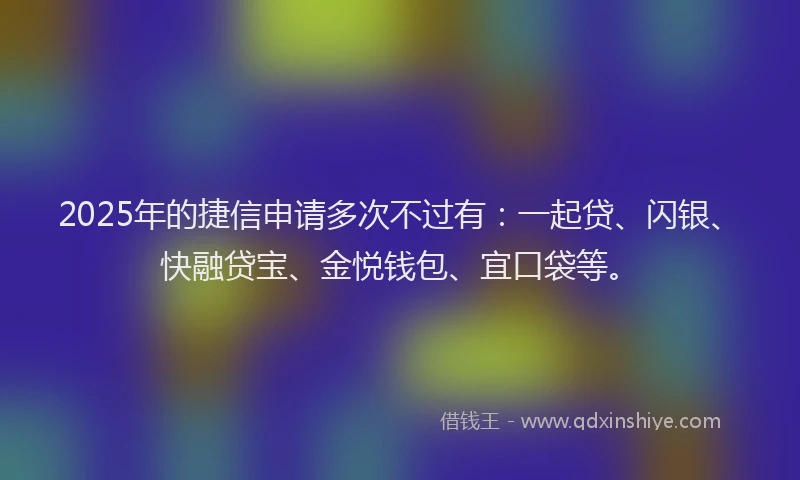 2025年的捷信申请多次不过有：一起贷、闪银、快融贷宝、金悦钱包、宜口袋等。