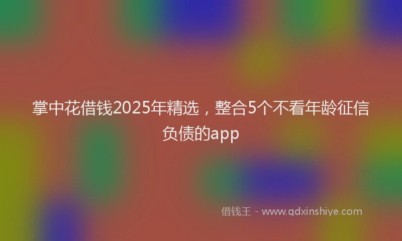 掌中花借钱2025年精选，整合5个不看年龄征信负债的app