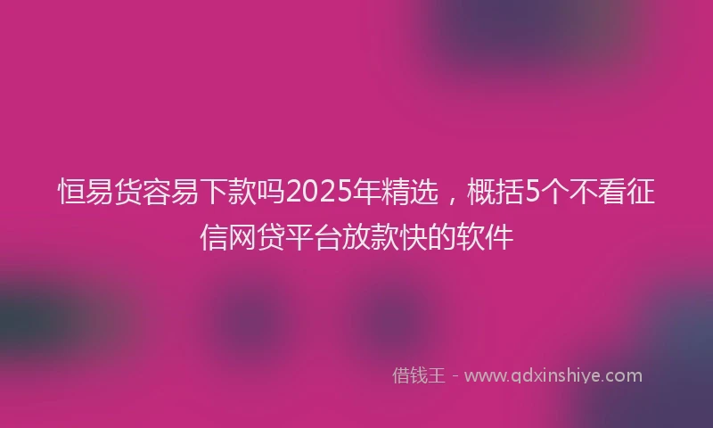 恒易货容易下款吗2025年精选，概括5个不看征信网贷平台放款快的软件