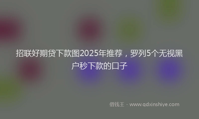 招联好期贷下款图2025年推荐，罗列5个无视黑户秒下款的口子