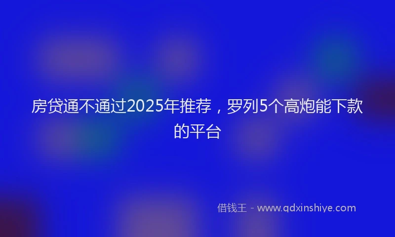 房贷通不通过2025年推荐，罗列5个高炮能下款的平台