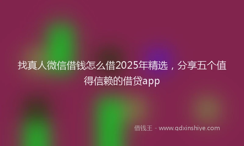 找真人微信借钱怎么借2025年精选，分享五个值得信赖的借贷app