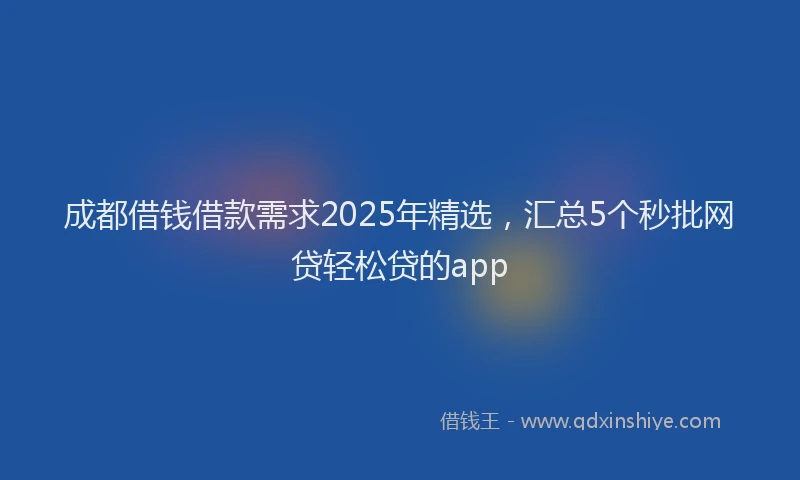 成都借钱借款需求2025年精选，汇总5个秒批网贷轻松贷的app