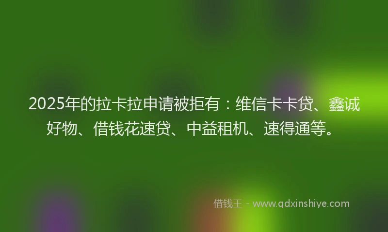 2025年的拉卡拉申请被拒有：维信卡卡贷、鑫诚好物、借钱花速贷、中益租机、速得通等。