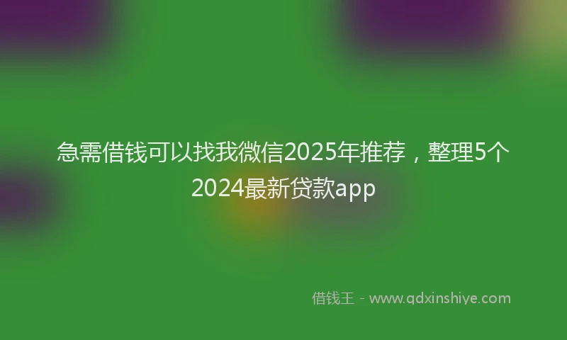 急需借钱可以找我微信2025年推荐，整理5个2024最新贷款app