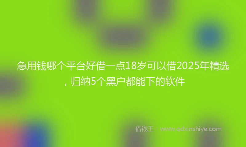 急用钱哪个平台好借一点18岁可以借2025年精选，归纳5个黑户都能下的软件