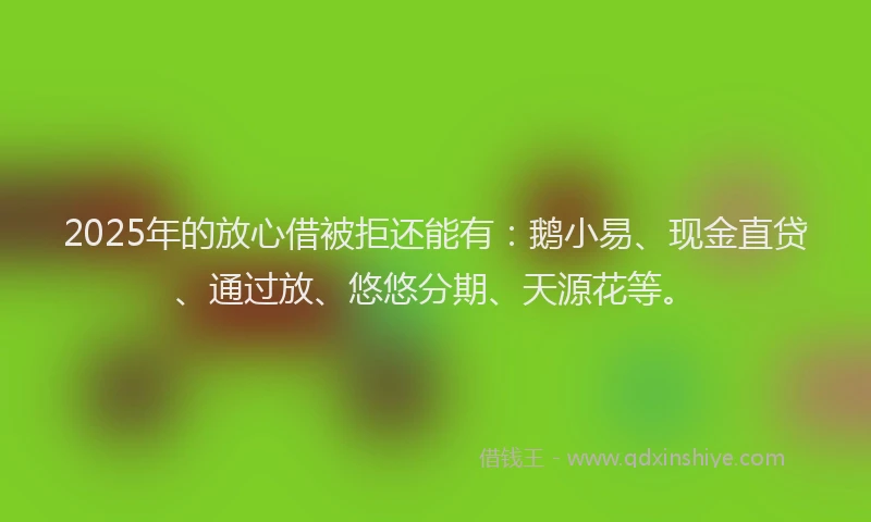 2025年的放心借被拒还能有：鹅小易、现金直贷、通过放、悠悠分期、天源花等。