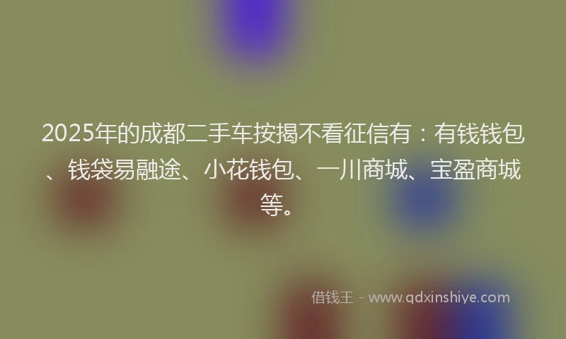 2025年的成都二手车按揭不看征信有：有钱钱包、钱袋易融途、小花钱包、一川商城、宝盈商城等。