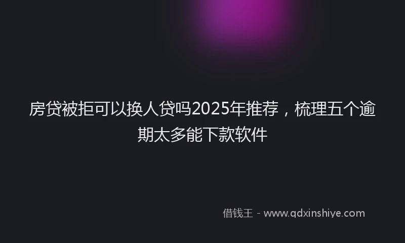 房贷被拒可以换人贷吗2025年推荐，梳理五个逾期太多能下款软件