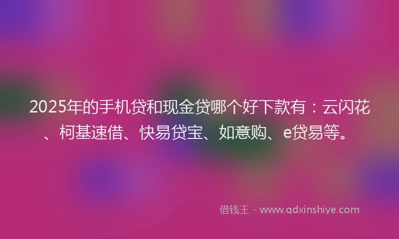 2025年的手机贷和现金贷哪个好下款有：云闪花、柯基速借、快易贷宝、如意购、e贷易等。