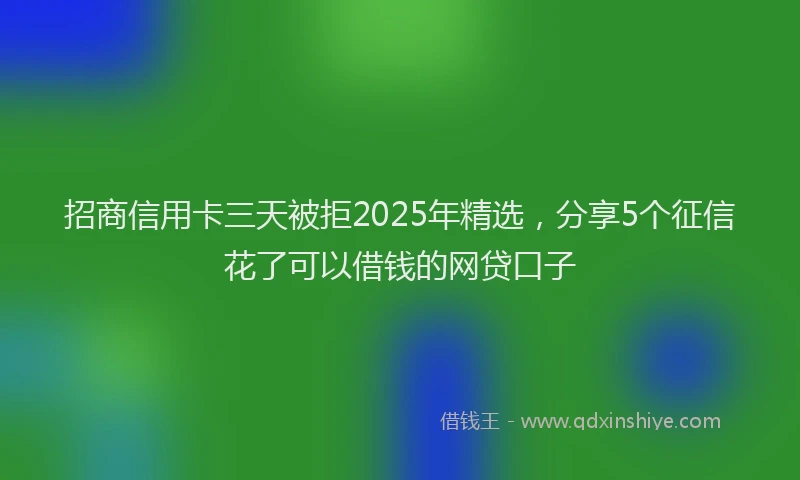 招商信用卡三天被拒2025年精选，分享5个征信花了可以借钱的网贷口子