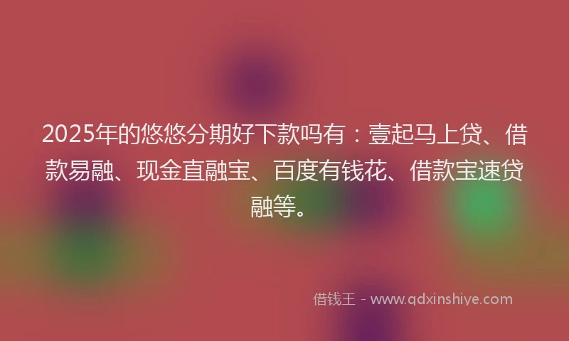 2025年的悠悠分期好下款吗有：壹起马上贷、借款易融、现金直融宝、百度有钱花、借款宝速贷融等。