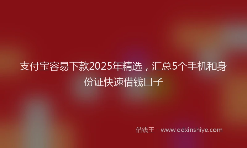 支付宝容易下款2025年精选，汇总5个手机和身份证快速借钱口子