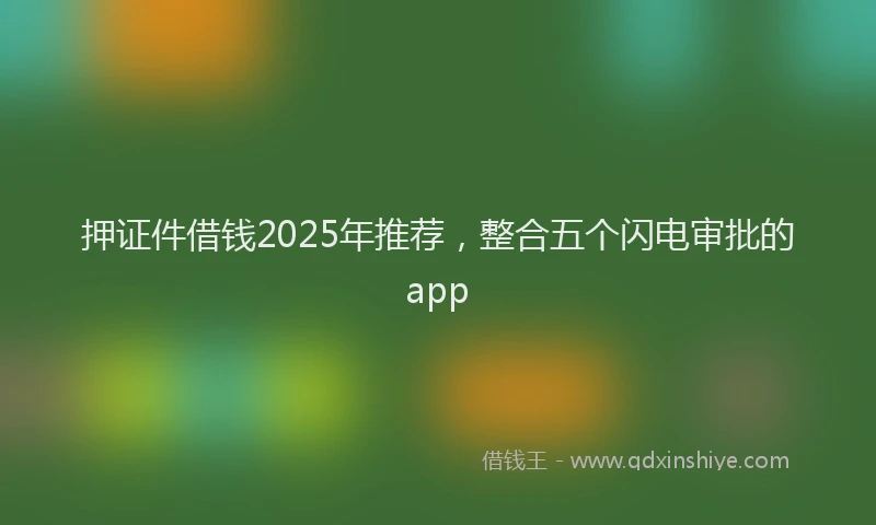 押证件借钱2025年推荐，整合五个闪电审批的app