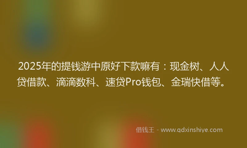 2025年的提钱游中原好下款嘛有：现金树、人人贷借款、滴滴数科、速贷Pro钱包、金瑞快借等。