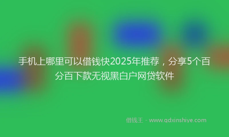 手机上哪里可以借钱快2025年推荐，分享5个百分百下款无视黑白户网贷软件