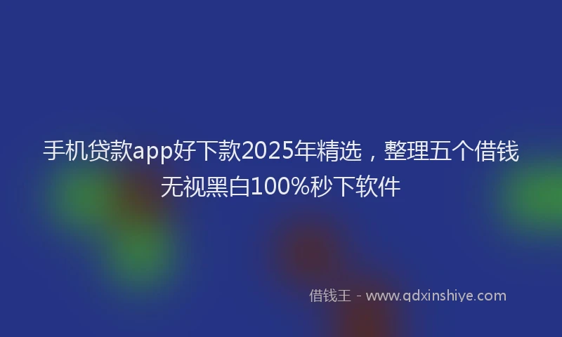 手机贷款app好下款2025年精选，整理五个借钱无视黑白100%秒下软件