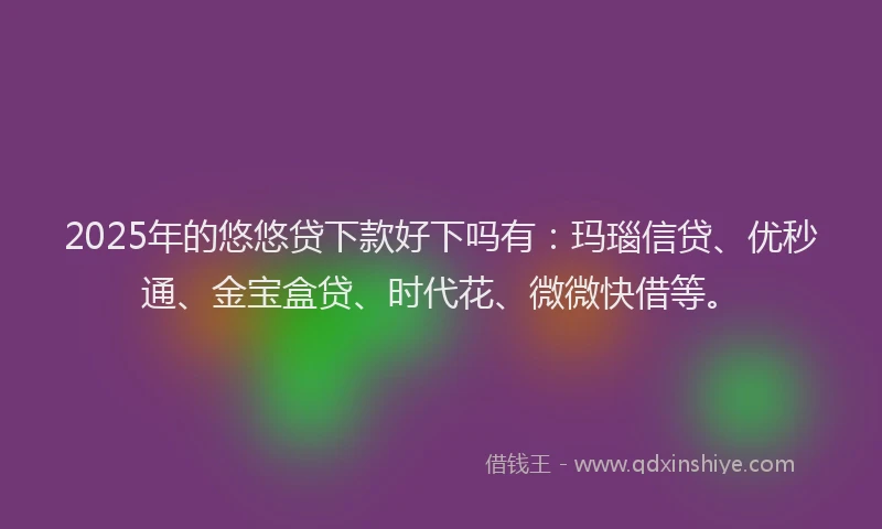 2025年的悠悠贷下款好下吗有：玛瑙信贷、优秒通、金宝盒贷、时代花、微微快借等。